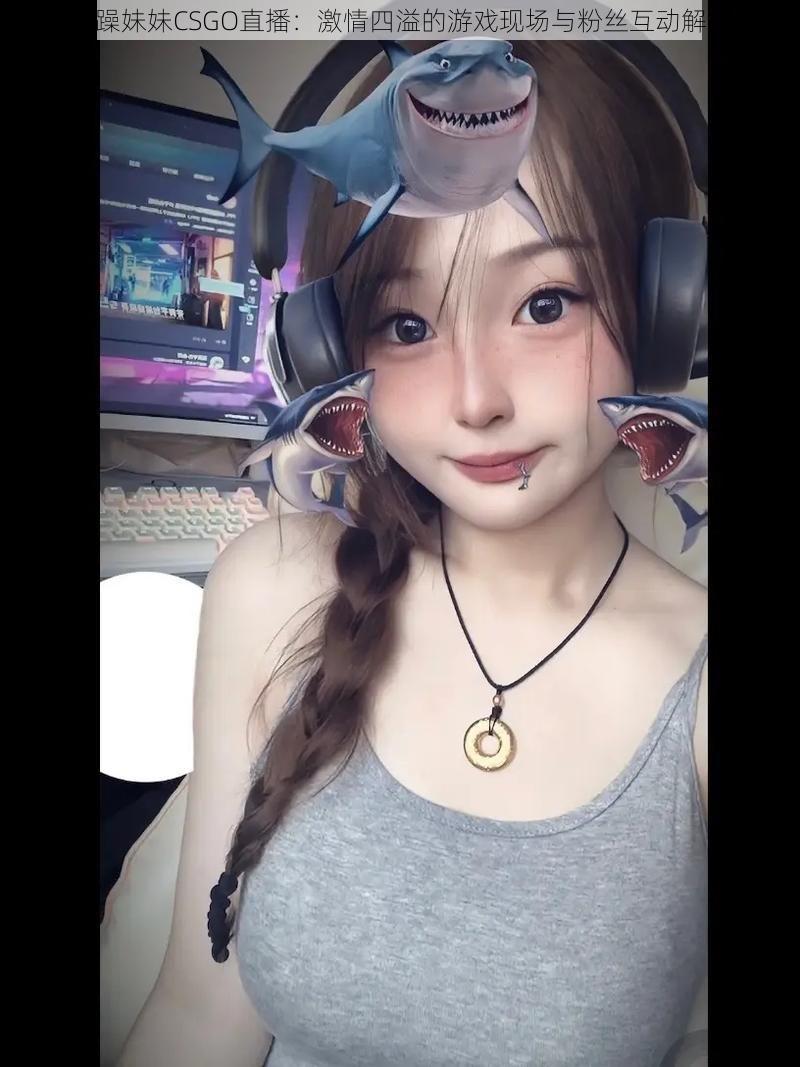 暴躁妹妹CSGO直播：激情四溢的游戏现场与粉丝互动解析