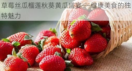 草莓丝瓜榴莲秋葵黄瓜盛宴——健康美食的独特魅力