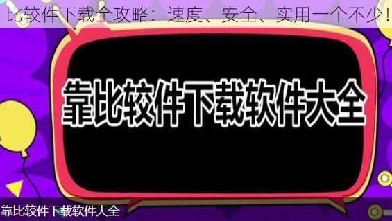 比较件下载全攻略：速度、安全、实用一个不少！