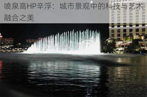 喷泉高HP辛浮：城市景观中的科技与艺术融合之美