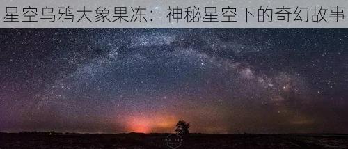 星空乌鸦大象果冻：神秘星空下的奇幻故事