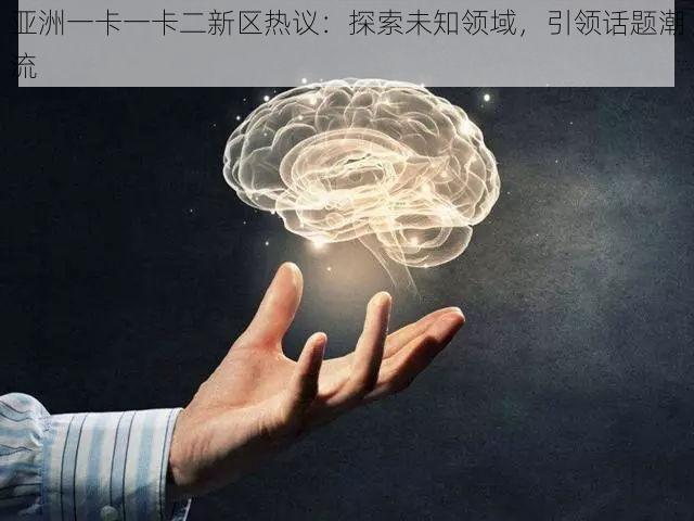 亚洲一卡一卡二新区热议：探索未知领域，引领话题潮流