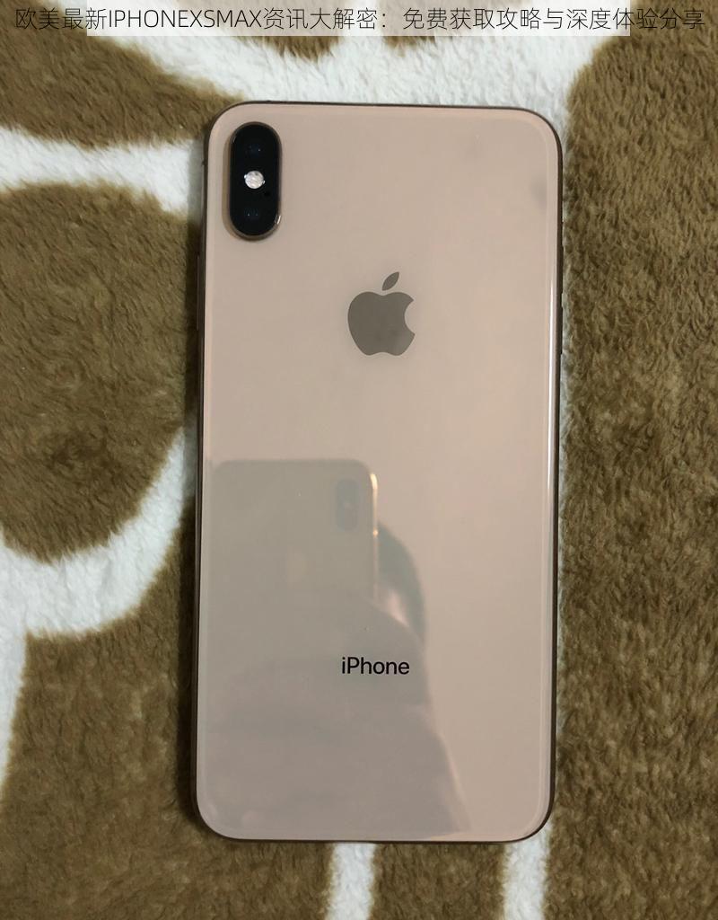 欧美最新IPHONEXSMAX资讯大解密：免费获取攻略与深度体验分享