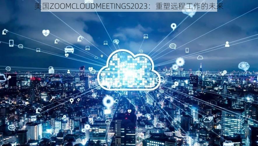 美国ZOOMCLOUDMEETINGS2023：重塑远程工作的未来