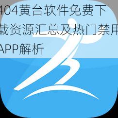 404黄台软件免费下载资源汇总及热门禁用APP解析