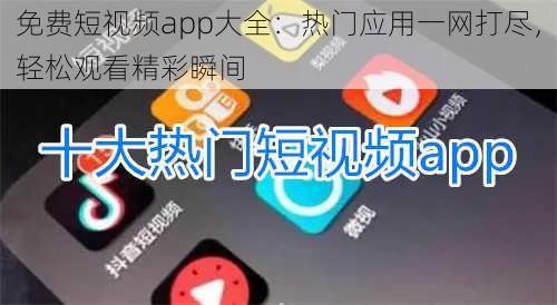 免费短视频app大全：热门应用一网打尽，轻松观看精彩瞬间