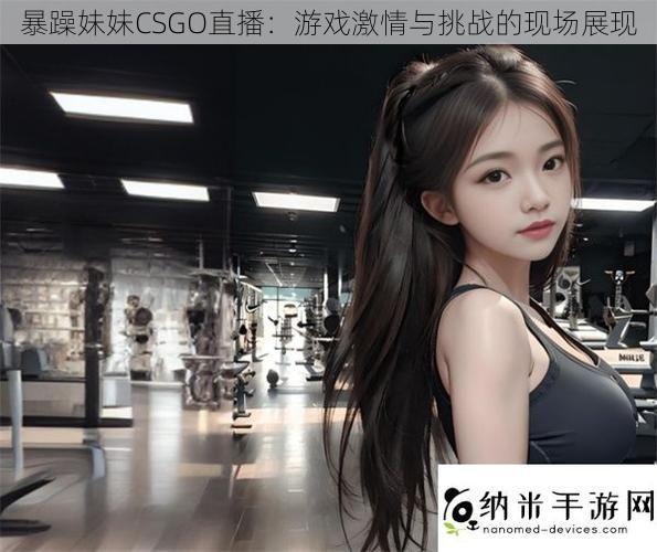 暴躁妹妹CSGO直播：游戏激情与挑战的现场展现