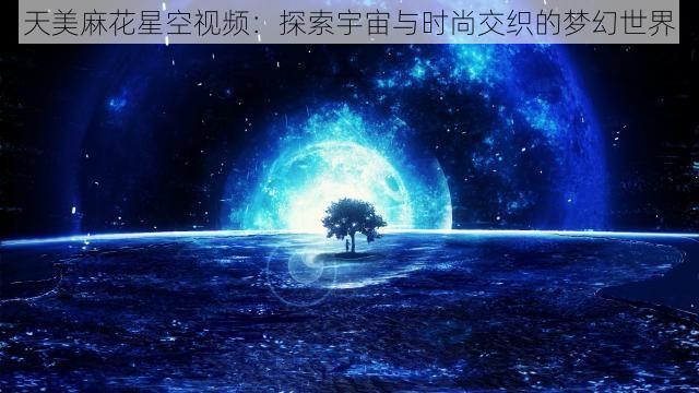 天美麻花星空视频：探索宇宙与时尚交织的梦幻世界