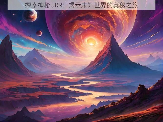 探索神秘URR：揭示未知世界的奥秘之旅