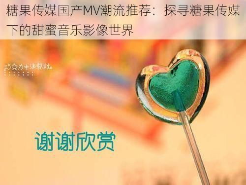 糖果传媒国产MV潮流推荐：探寻糖果传媒下的甜蜜音乐影像世界