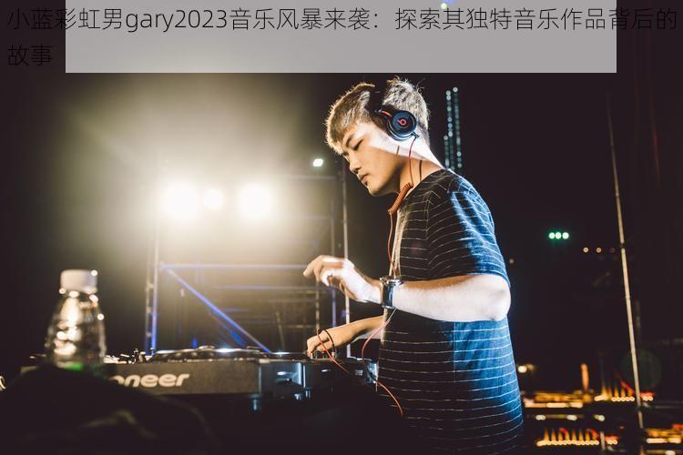 小蓝彩虹男gary2023音乐风暴来袭：探索其独特音乐作品背后的故事