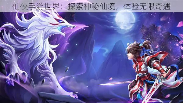 仙侠手游世界：探索神秘仙境，体验无限奇遇