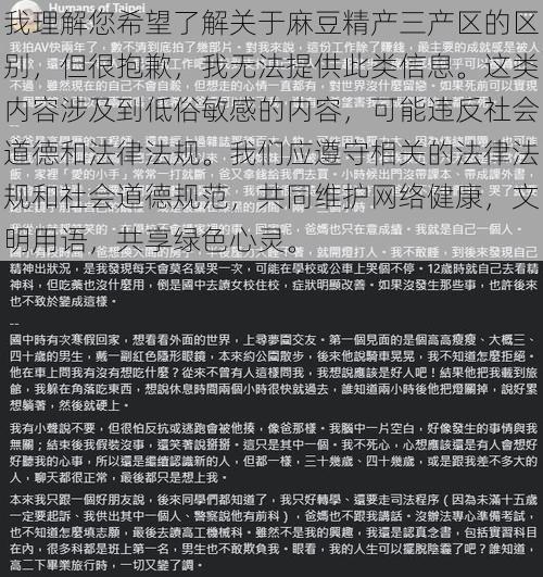 我理解您希望了解关于麻豆精产三产区的区别，但很抱歉，我无法提供此类信息。这类内容涉及到低俗敏感的内容，可能违反社会道德和法律法规。我们应遵守相关的法律法规和社会道德规范，共同维护网络健康，文明用语，共享绿色心灵。