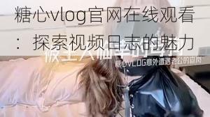 糖心vlog官网在线观看：探索视频日志的魅力