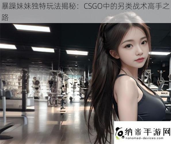 暴躁妹妹独特玩法揭秘：CSGO中的另类战术高手之路