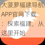 大菠萝福建导航APP官网下载：探索福建，从这里开始