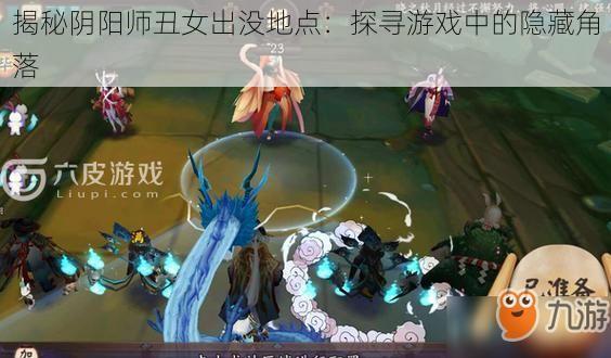 揭秘阴阳师丑女出没地点：探寻游戏中的隐藏角落